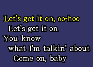 Lets get it on, oo-hoo
Lefs get it on

You know
What Fm talkid about
Come on, baby