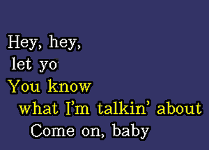 Hey, hey,
let yo

You know
What Fm talkid about
Come on, baby