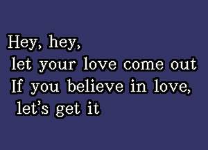 Hey, hey,
let your love come out

If you believe in love,
lefs get it