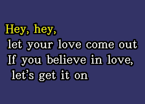 Hey, hey,
let your love come out

If you believe in love,
lefs get it on