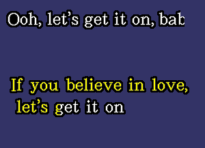 Ooh, lefs get it on, bah

If you believe in love,
lefs get it on