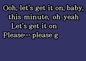 Ooh, lefs get it on, baby,
this minute, oh yeah
Lefs get it on

Please please g