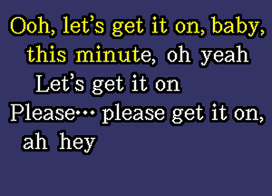 Ooh, lefs get it on, baby,
this minute, oh yeah
Lefs get it on

Please please get it on,
ah hey