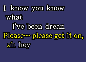 I know you know
what

Fve been drean.

Please please get it on,
ah hey
