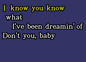 I know you know
what
Pve been dreamif 0f

Don,t you, baby