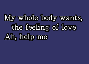 My Whole body wants,
the feeling of love

Ah, help me