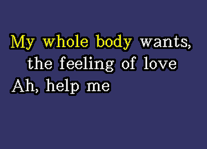 My Whole body wants,
the feeling of love

Ah, help me