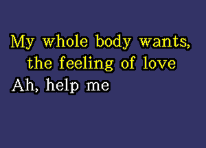 My Whole body wants,
the feeling of love

Ah, help me