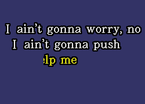 I airft gonna worry, no
I aini gonna push

21p me