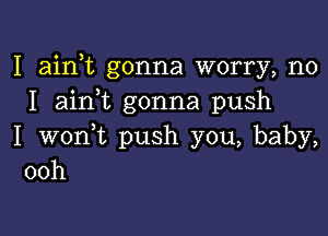 I airft gonna worry, no
I aini gonna push

I woni push you, baby,
00h