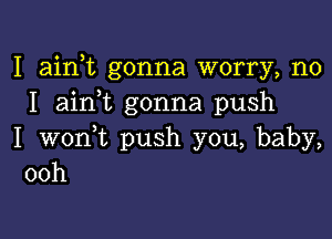 I airft gonna worry, no
I aini gonna push

I woni push you, baby,
00h