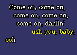 Come on, come on,
come on, come on,
come on, darlin

ush you, baby,

00h