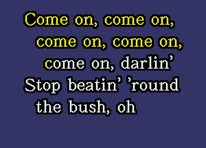 Come on, come on,
come on, come on,
come on, darlin

Stop beatin Tound
the bush, 0h

g