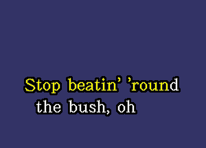 Stop beatid r0und
the bush, oh