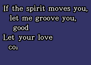 If the spirit moves you,
let me groove you,
good

Let yourlove
C01