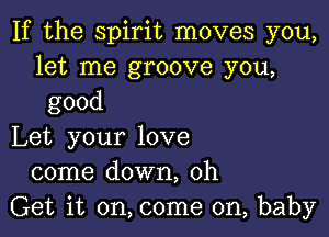 If the spirit moves you,
let me groove you,
good

Let yourlove
come down, 0h
Get it on, come on, baby