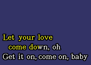 Let your love
come down, 0h
Get it on, come on, baby