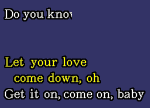 Do you know

Let your love
come down, 0h
Get it on, come on, baby