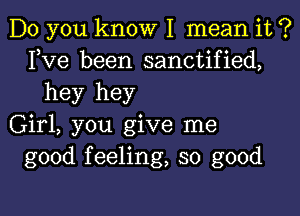 Do you know I mean it ?
Fve been sanctified,
hey hey

Girl, you give me
good feeling, so good