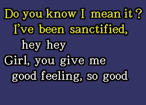 Do you know I mean it ?
Fve been sanctified,
hey hey

Girl, you give me
good feeling, so good