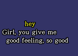 hey

Girl, you give me
good feeling, so good