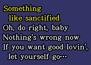 Something
like sanctified
Oh, do right, baby

Nothings wrong now
If you want good lovini
let yourself g0.