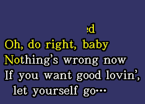 2d
Oh, do right, baby

Nothings wrong now
If you want good lovini
let yourself g0.