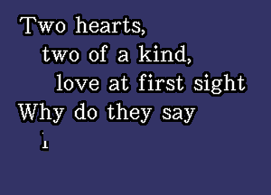 Two hearts,
two of a kind,
love at first sight

Why do they say

1