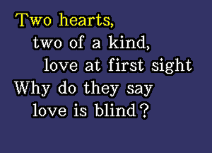 Two hearts,
two of a kind,
love at first sight

Why do they say
love is blind?