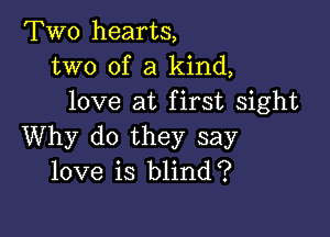 Two hearts,
two of a kind,
love at first sight

Why do they say
love is blind?