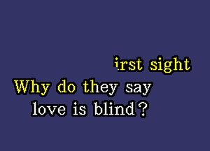 irst sight

Why do they say
love is blind?