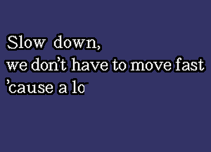 Slow down,
we don t have to move f ast

bause a lo