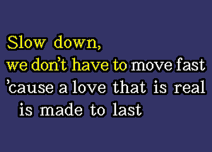 Slow down,

we donut have to move f ast

bause a love that is real
is made to last