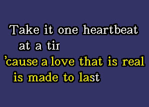 Take it one heartbeat
at a tir

bause a love that is real
is made to last