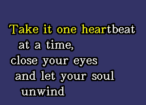 Take it one heartbeat
at a time,

close your eyes
and let your soul
unwind