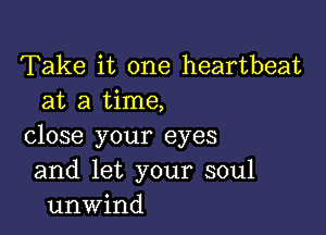 Take it one heartbeat
at a time,

close your eyes
and let your soul
unwind