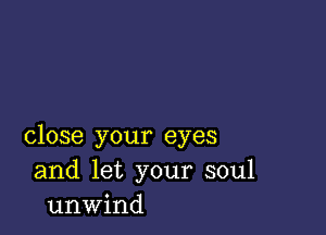 close your eyes
and let your soul
unwind