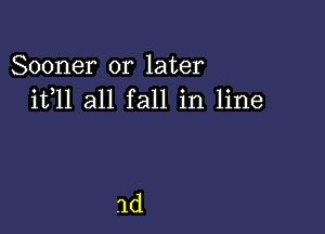 Sooner or later
ifll all fall in line