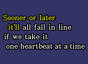 Sooner or later
ifll all fall in line

if we take it
one heartbeat at a time