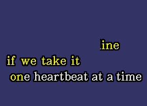 .ine

if we take it
one heartbeat at a time