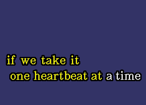 if we take it
one heartbeat at a time