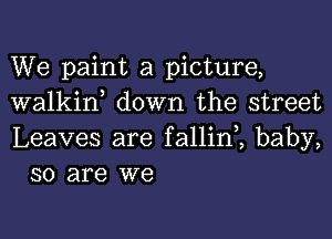 We paint a picture,
walkif down the street

Leaves are fallini baby,
so are we