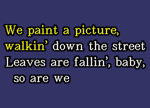 We paint a picture,
walkif down the street

Leaves are fallini baby,
so are we