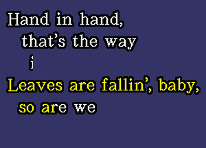 Hand in hand,
thafs the way
i

Leaves are fallini baby,
so are we