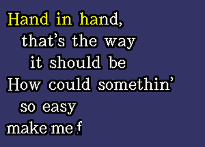 Hand in hand,
thafs the way
it should be

How could somethid
so easy
make me f