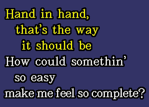 Hand in hand,
thafs the way
it should be
HOW could somethiw
so easy
make me f eel so complete?