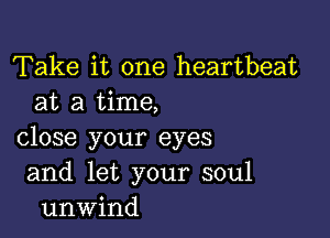 Take it one heartbeat
at a time,

close your eyes
and let your soul
unwind