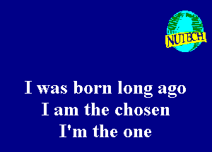 I was born long ago
I am the chosen
I'm the one