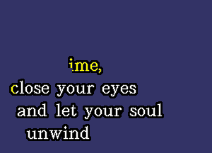 ime,

close your eyes
and let your soul
unwind