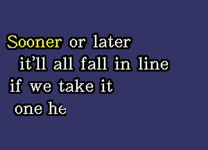 Sooner or later
ifll all fall in line

if we take it
one he